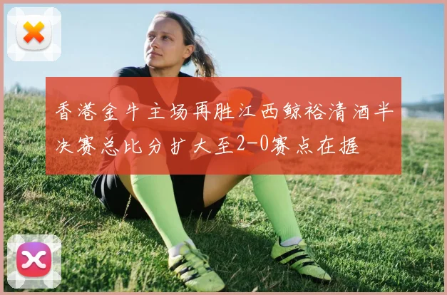 香港金牛主场再胜江西鲸裕清酒半决赛总比分扩大至2-0赛点在握