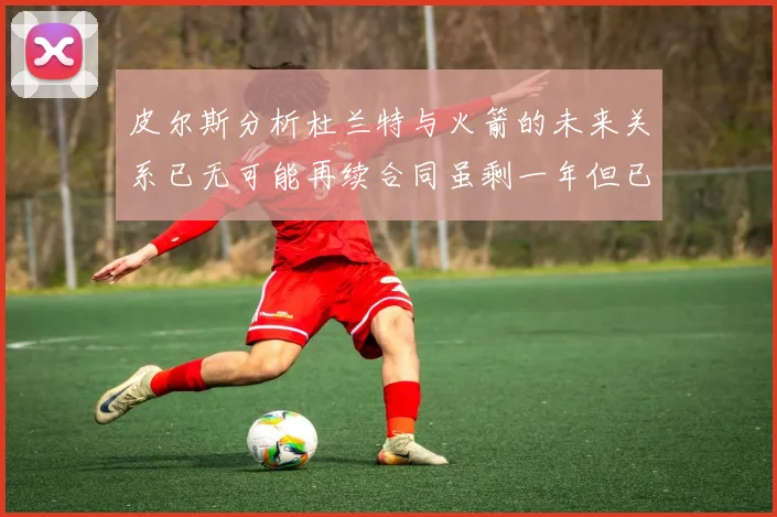 皮尔斯分析杜兰特与火箭的未来关系已无可能再续合同虽剩一年但已破裂