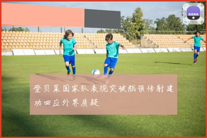 登贝莱国家队表现突破瓶颈传射建功回应外界质疑
