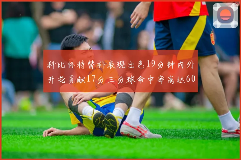 科比怀特替补表现出色19分钟内外开花贡献17分三分球命中率高达60