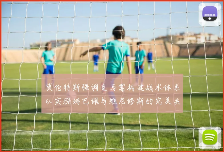 莫伦特斯强调皇马需构建战术体系以实现姆巴佩与维尼修斯的完美共存