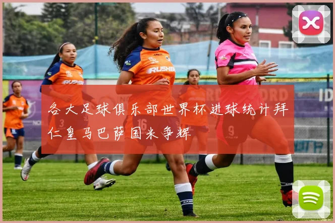 各大足球俱乐部世界杯进球统计拜仁皇马巴萨国米争辉