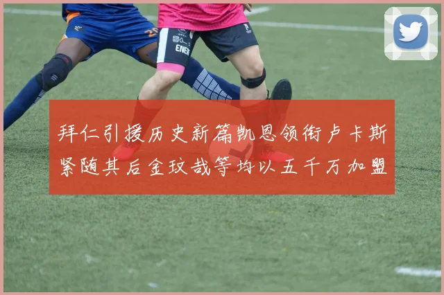 拜仁引援历史新篇凯恩领衔卢卡斯紧随其后金玟哉等均以五千万加盟