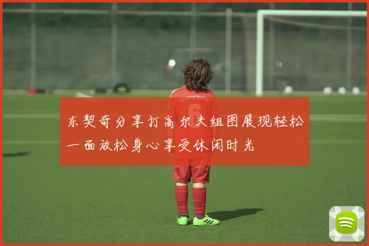 东契奇分享打高尔夫组图展现轻松一面放松身心享受休闲时光