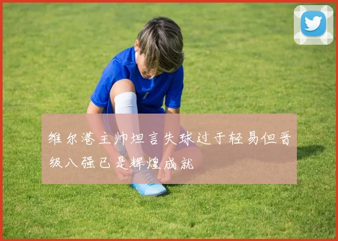 维尔港主帅坦言失球过于轻易但晋级八强已是辉煌成就