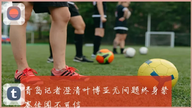 青岛记者澄清叶博亚无问题终身禁赛传闻不可信