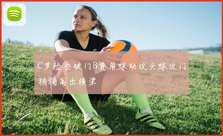 C罗险些破门B费角球助攻头球攻门稍稍高出横梁