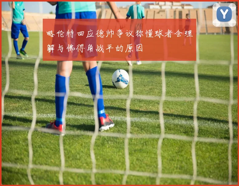 略伦特回应德帅争议称懂球者会理解与佛得角战平的原因