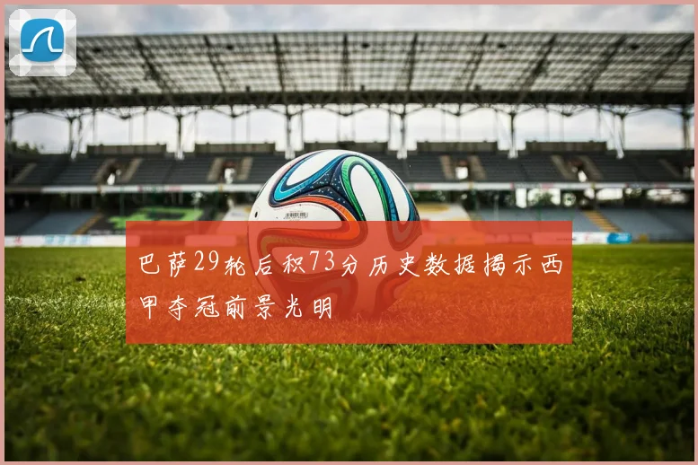 巴萨29轮后积73分历史数据揭示西甲夺冠前景光明