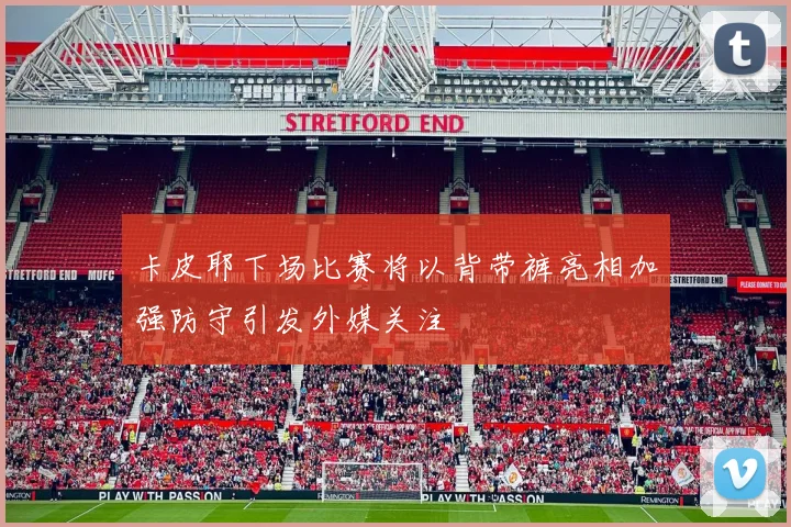 卡皮耶下场比赛将以背带裤亮相加强防守引发外媒关注