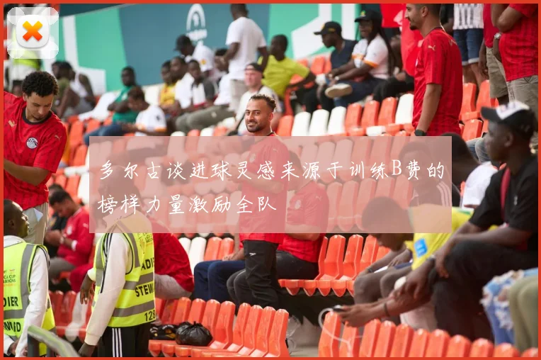 多尔古谈进球灵感来源于训练B费的榜样力量激励全队