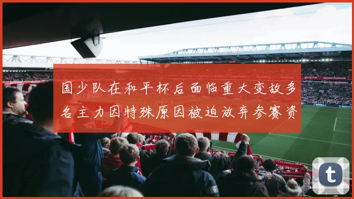 国少队在和平杯后面临重大变故多名主力因特殊原因被迫放弃参赛资格