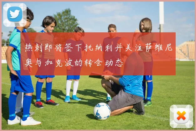 热刺即将签下托纳利并关注萨维尼奥与加克波的转会动态