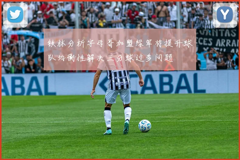 铁林分析字母哥加盟绿军将提升球队均衡性解决三分球过多问题