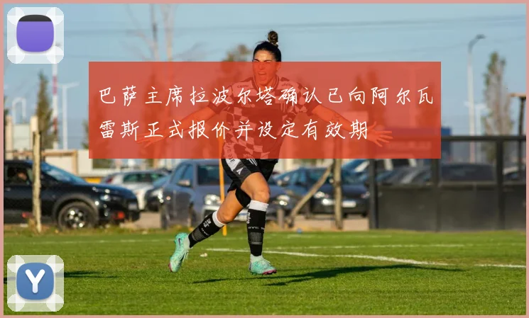 巴萨主席拉波尔塔确认已向阿尔瓦雷斯正式报价并设定有效期