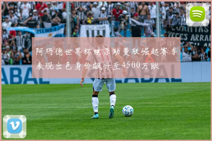 阿玛德世界杯绝杀助曼联崛起赛季表现出色身价飙升至4500万欧