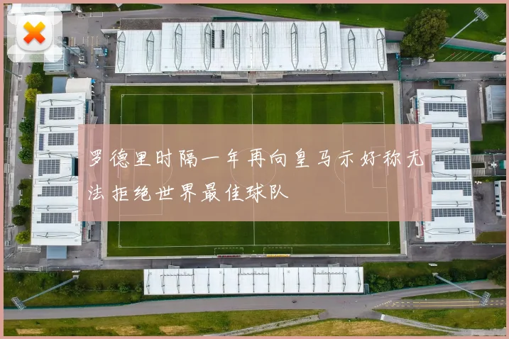 罗德里时隔一年再向皇马示好称无法拒绝世界最佳球队