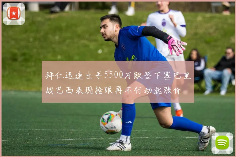 拜仁迅速出手5500万欧签下塞巴里战巴西表现抢眼再不行动就涨价