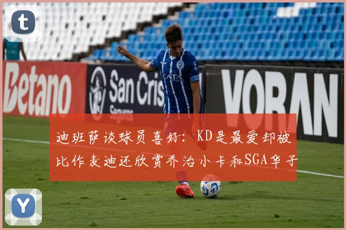 迪班萨谈球员喜好：KD是最爱却被比作麦迪还欣赏乔治小卡和SGA华子