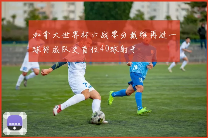 加拿大世界杯六战零分戴维再进一球将成队史首位40球射手