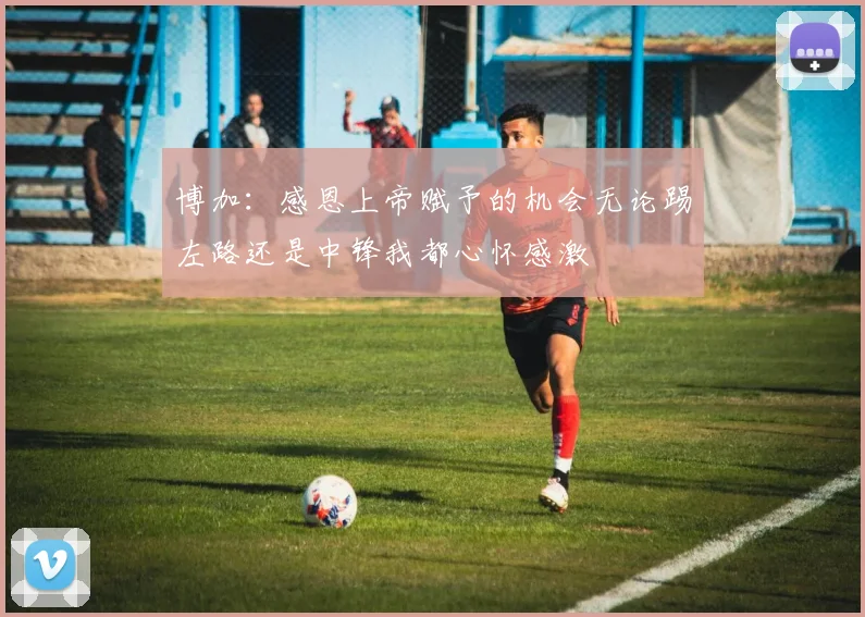 博加：感恩上帝赋予的机会无论踢左路还是中锋我都心怀感激