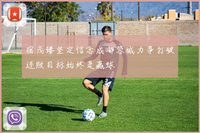 宿茂臻坚定信念成都蓉城力争打破连败目标始终是赢球