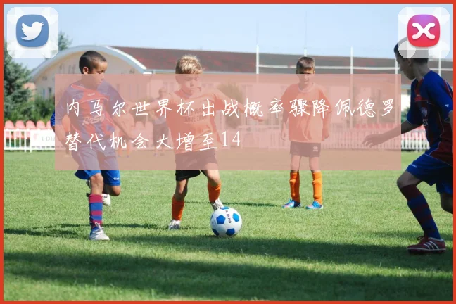 内马尔世界杯出战概率骤降佩德罗替代机会大增至14