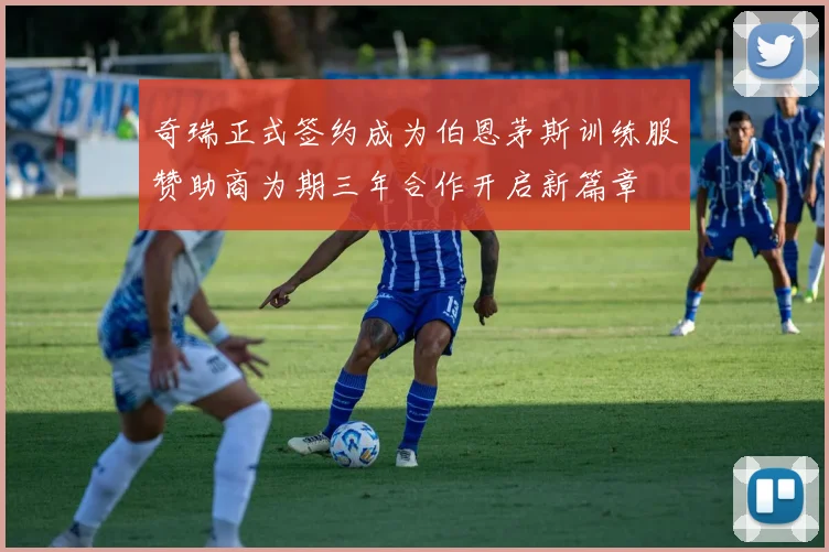 奇瑞正式签约成为伯恩茅斯训练服赞助商为期三年合作开启新篇章