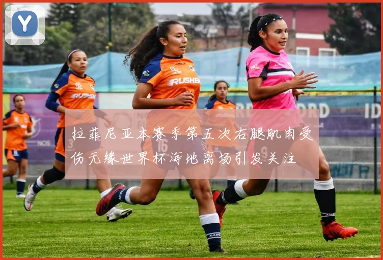 拉菲尼亚本赛季第五次右腿肌肉受伤无缘世界杯海地离场引发关注