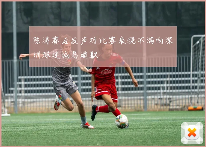 陈涛赛后发声对比赛表现不满向深圳球迷诚恳道歉